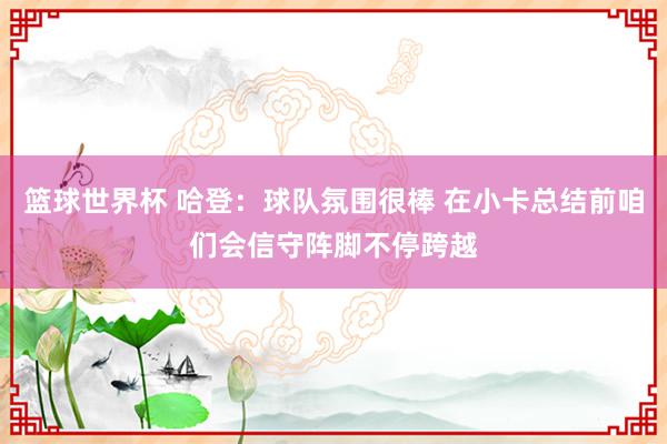 篮球世界杯 哈登：球队氛围很棒 在小卡总结前咱们会信守阵脚不停跨越