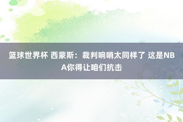 篮球世界杯 西蒙斯：裁判响哨太同样了 这是NBA你得让咱们抗击