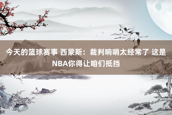 今天的篮球赛事 西蒙斯：裁判响哨太经常了 这是NBA你得让咱们抵挡