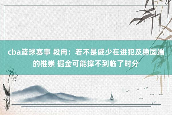 cba篮球赛事 段冉：若不是威少在进犯及稳固端的推崇 掘金可能撑不到临了时分