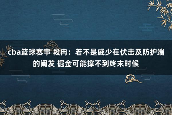 cba篮球赛事 段冉：若不是威少在伏击及防护端的阐发 掘金可能撑不到终末时候