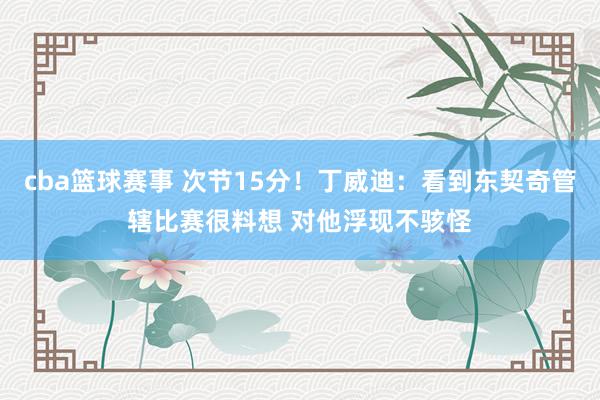 cba篮球赛事 次节15分！丁威迪：看到东契奇管辖比赛很料想 对他浮现不骇怪