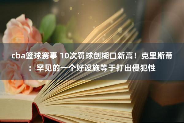 cba篮球赛事 10次罚球创糊口新高！克里斯蒂：罕见的一个好设施等于打出侵犯性