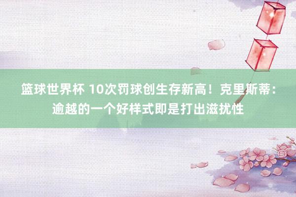 篮球世界杯 10次罚球创生存新高！克里斯蒂：逾越的一个好样式即是打出滋扰性