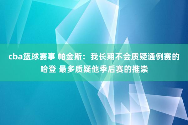 cba篮球赛事 帕金斯：我长期不会质疑通例赛的哈登 最多质疑他季后赛的推崇