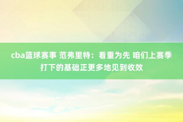 cba篮球赛事 范弗里特：看重为先 咱们上赛季打下的基础正更多地见到收效