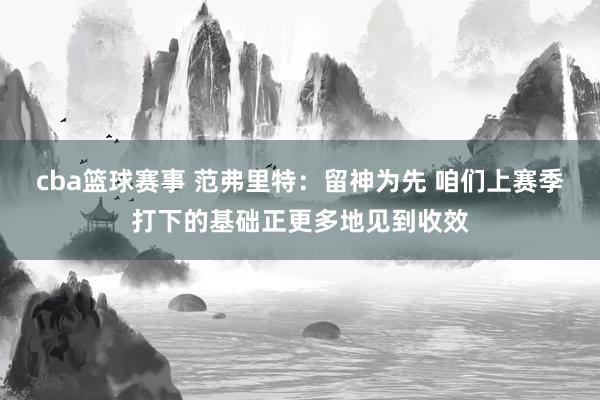 cba篮球赛事 范弗里特：留神为先 咱们上赛季打下的基础正更多地见到收效