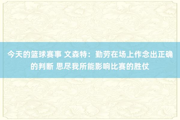 今天的篮球赛事 文森特：勤劳在场上作念出正确的判断 思尽我所能影响比赛的胜仗