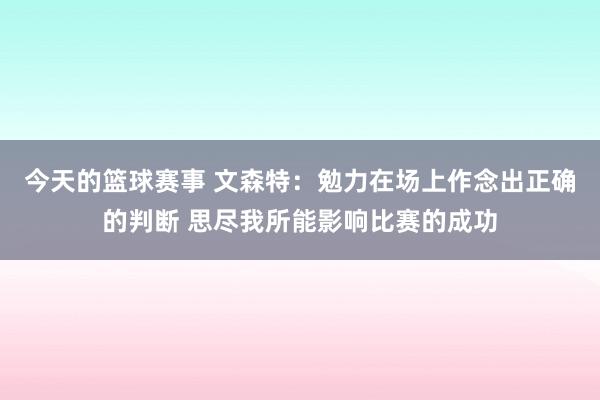 今天的篮球赛事 文森特：勉力在场上作念出正确的判断 思尽我所能影响比赛的成功