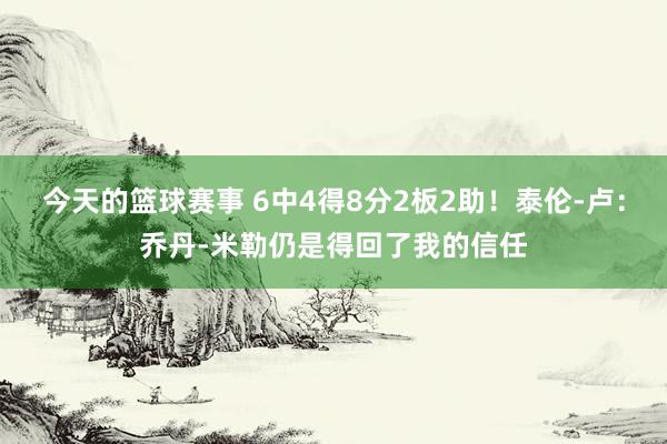 今天的篮球赛事 6中4得8分2板2助！泰伦-卢：乔丹-米勒仍是得回了我的信任