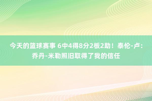 今天的篮球赛事 6中4得8分2板2助！泰伦-卢：乔丹-米勒照旧取得了我的信任