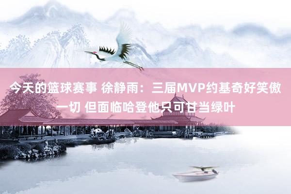 今天的篮球赛事 徐静雨：三届MVP约基奇好笑傲一切 但面临哈登他只可甘当绿叶