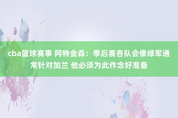 cba篮球赛事 阿特金森：季后赛各队会像绿军通常针对加兰 他必须为此作念好准备