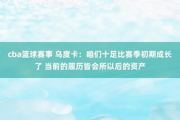 cba篮球赛事 乌度卡：咱们十足比赛季初期成长了 当前的履历皆会所以后的资产