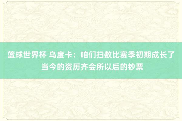 篮球世界杯 乌度卡：咱们扫数比赛季初期成长了 当今的资历齐会所以后的钞票