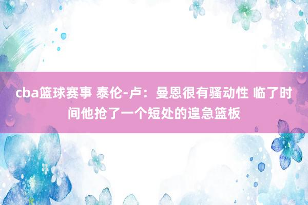 cba篮球赛事 泰伦-卢：曼恩很有骚动性 临了时间他抢了一个短处的遑急篮板