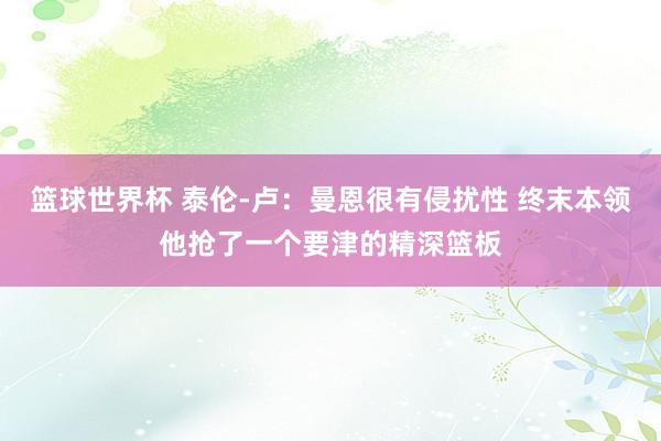 篮球世界杯 泰伦-卢：曼恩很有侵扰性 终末本领他抢了一个要津的精深篮板