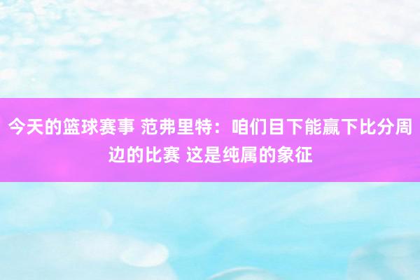 今天的篮球赛事 范弗里特：咱们目下能赢下比分周边的比赛 这是纯属的象征