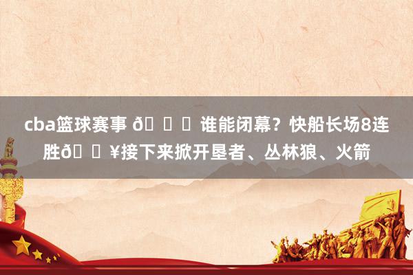 cba篮球赛事 😉谁能闭幕？快船长场8连胜🔥接下来掀开垦者、丛林狼、火箭