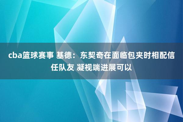 cba篮球赛事 基德：东契奇在面临包夹时相配信任队友 凝视端进展可以