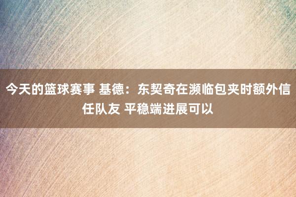 今天的篮球赛事 基德：东契奇在濒临包夹时额外信任队友 平稳端进展可以