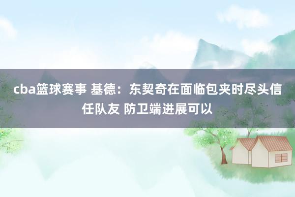 cba篮球赛事 基德：东契奇在面临包夹时尽头信任队友 防卫端进展可以