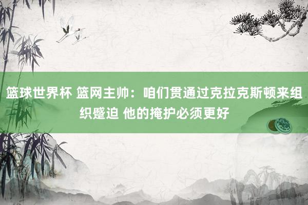 篮球世界杯 篮网主帅：咱们贯通过克拉克斯顿来组织蹙迫 他的掩护必须更好