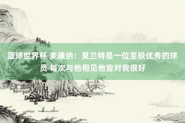 篮球世界杯 麦康纳：莫兰特是一位至极优秀的球员 每次与他相见他皆对我很好