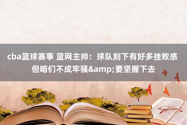 cba篮球赛事 篮网主帅：球队刻下有好多挫败感 但咱们不成牢骚&要坚握下去