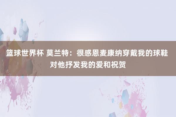 篮球世界杯 莫兰特：很感恩麦康纳穿戴我的球鞋 对他抒发我的爱和祝贺