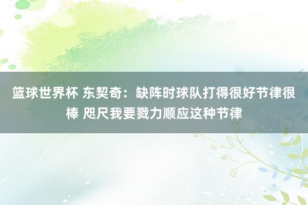 篮球世界杯 东契奇：缺阵时球队打得很好节律很棒 咫尺我要戮力顺应这种节律