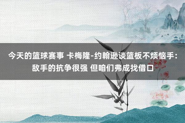 今天的篮球赛事 卡梅隆-约翰逊谈篮板不烦恼手：敌手的抗争很强 但咱们弗成找借口