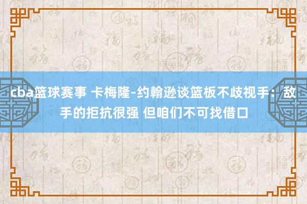 cba篮球赛事 卡梅隆-约翰逊谈篮板不歧视手：敌手的拒抗很强 但咱们不可找借口