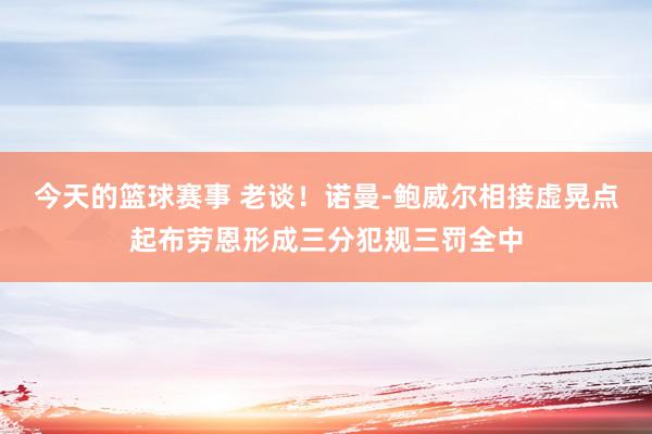 今天的篮球赛事 老谈！诺曼-鲍威尔相接虚晃点起布劳恩形成三分犯规三罚全中