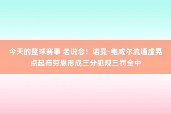 今天的篮球赛事 老说念！诺曼-鲍威尔流通虚晃点起布劳恩形成三分犯规三罚全中