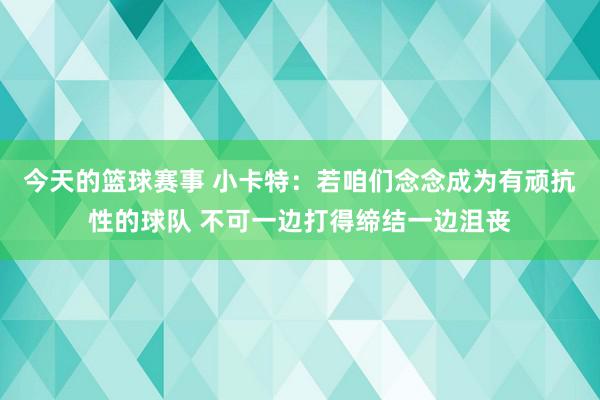 今天的篮球赛事 小卡特：若咱们念念成为有顽抗性的球队 不可一边打得缔结一边沮丧