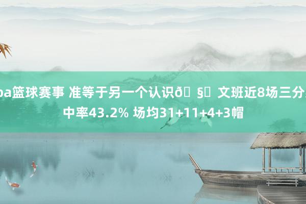 cba篮球赛事 准等于另一个认识🧐文班近8场三分射中率43.2% 场均31+11+4+3帽