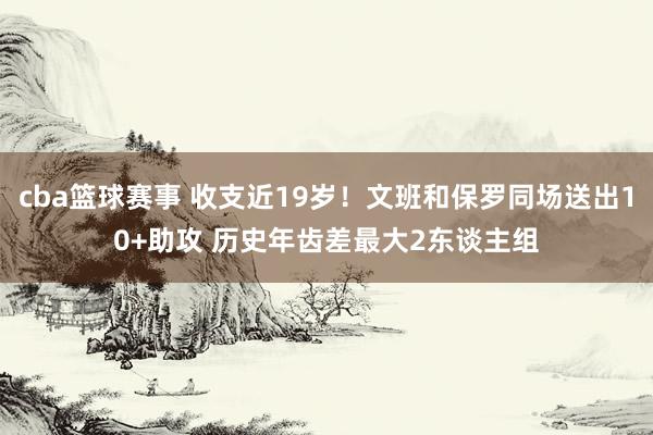 cba篮球赛事 收支近19岁！文班和保罗同场送出10+助攻 历史年齿差最大2东谈主组