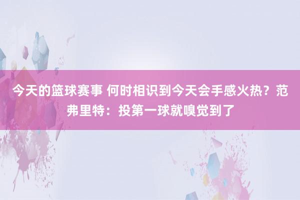 今天的篮球赛事 何时相识到今天会手感火热？范弗里特：投第一球就嗅觉到了