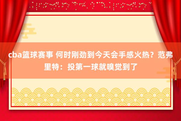 cba篮球赛事 何时刚劲到今天会手感火热？范弗里特：投第一球就嗅觉到了