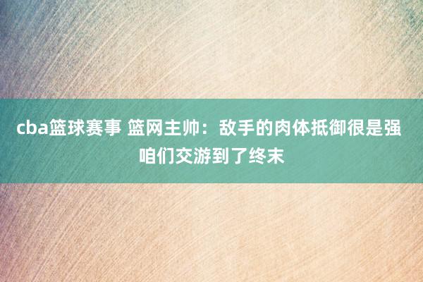 cba篮球赛事 篮网主帅：敌手的肉体抵御很是强 咱们交游到了终末