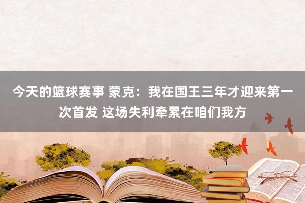 今天的篮球赛事 蒙克：我在国王三年才迎来第一次首发 这场失利牵累在咱们我方