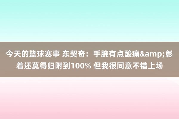 今天的篮球赛事 东契奇：手腕有点酸痛&彰着还莫得归附到100% 但我很同意不错上场