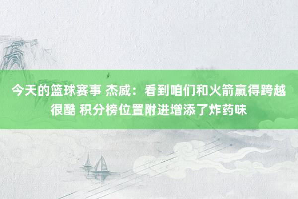 今天的篮球赛事 杰威：看到咱们和火箭赢得跨越很酷 积分榜位置附进增添了炸药味