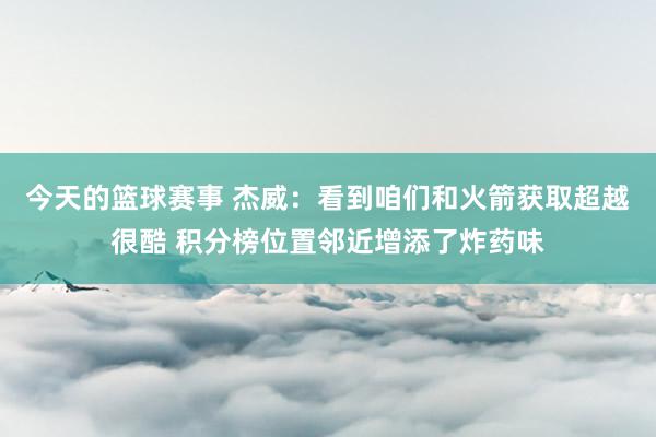 今天的篮球赛事 杰威：看到咱们和火箭获取超越很酷 积分榜位置邻近增添了炸药味