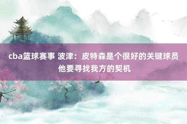 cba篮球赛事 波津：皮特森是个很好的关键球员 他要寻找我方的契机