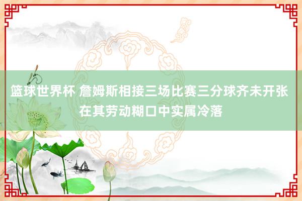 篮球世界杯 詹姆斯相接三场比赛三分球齐未开张 在其劳动糊口中实属冷落