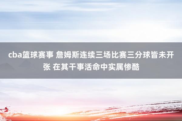 cba篮球赛事 詹姆斯连续三场比赛三分球皆未开张 在其干事活命中实属惨酷