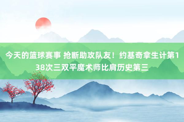 今天的篮球赛事 抢断助攻队友！约基奇拿生计第138次三双平魔术师比肩历史第三