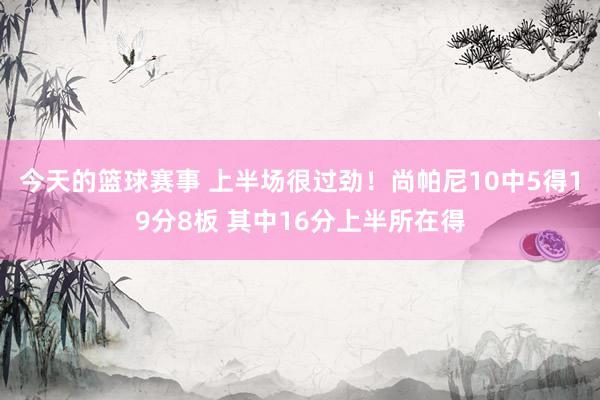 今天的篮球赛事 上半场很过劲！尚帕尼10中5得19分8板 其中16分上半所在得